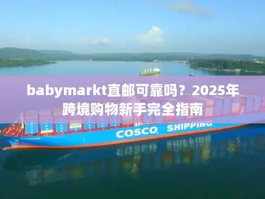 babymarkt直邮可靠吗?2025年跨境购物新手完全指南 babymarkt直邮可靠吗?2025年跨境购物新手完全指南
