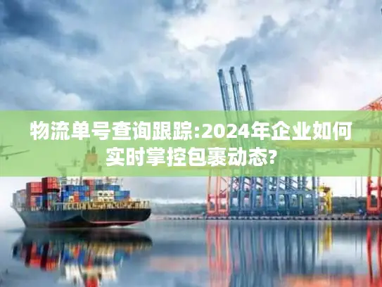 物流单号查询跟踪:2024年企业如何实时掌控包裹动态?
