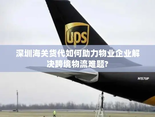 深圳海关货代如何助力物业企业解决跨境物流难题?