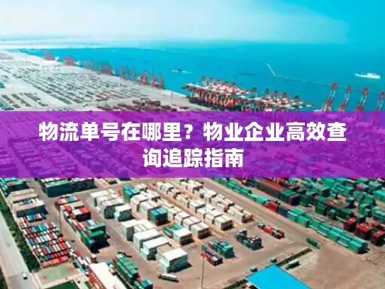 物流单号在哪里？物业企业高效查询追踪指南