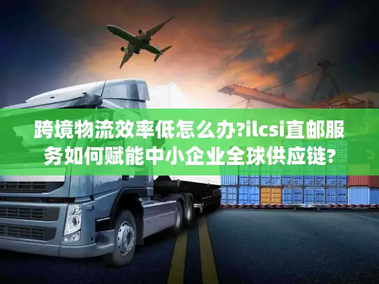 跨境物流效率低怎么办?ilcsi直邮服务如何赋能中小企业全球供应链?