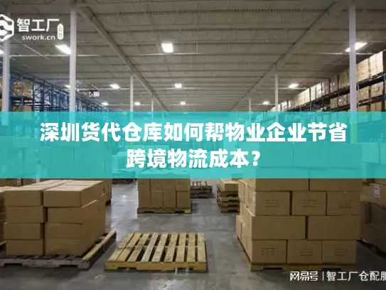深圳货代仓库如何帮物业企业节省跨境物流成本？
