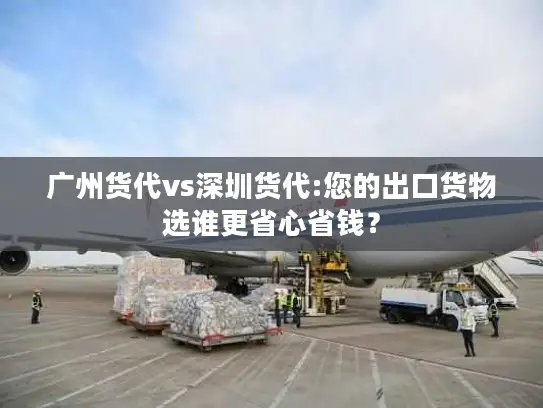 广州货代vs深圳货代:您的出口货物选谁更省心省钱？