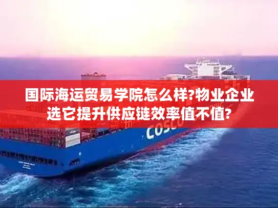 国际海运贸易学院怎么样?物业企业选它提升供应链效率值不值?