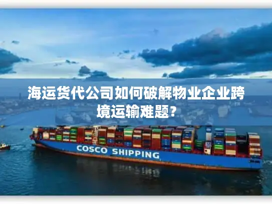 海运货代公司如何破解物业企业跨境运输难题？