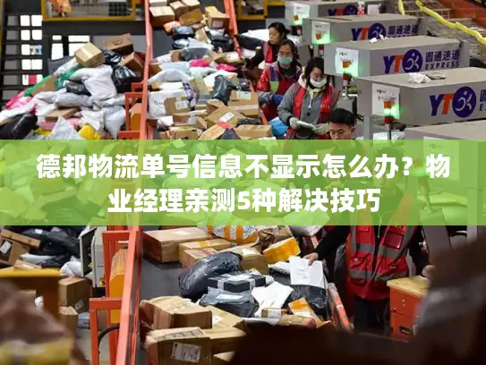 德邦物流单号信息不显示怎么办？物业经理亲测5种解决技巧