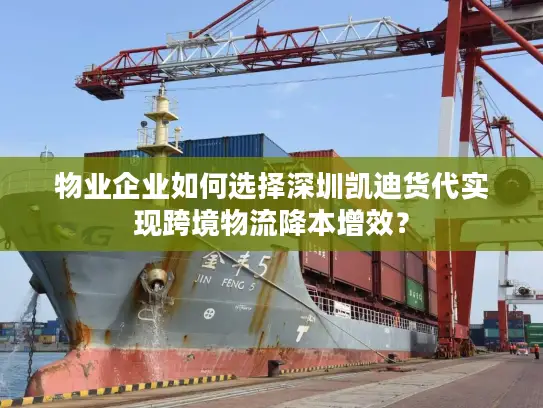 物业企业如何选择深圳凯迪货代实现跨境物流降本增效？