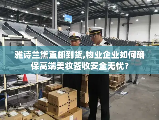 雅诗兰黛直邮到货,物业企业如何确保高端美妆签收安全无忧？