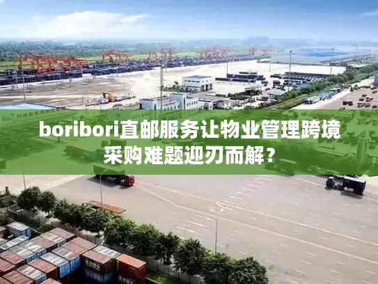 boribori直邮服务让物业管理跨境采购难题迎刃而解？
