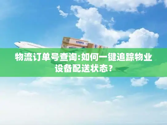 物流订单号查询:如何一键追踪物业设备配送状态？