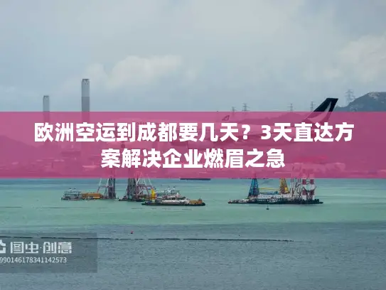 欧洲空运到成都要几天？3天直达方案解决企业燃眉之急