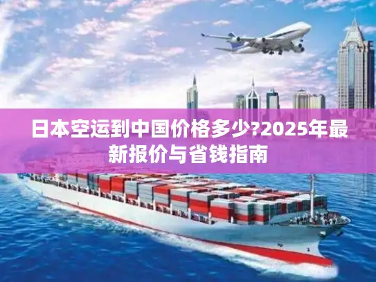 日本空运到中国价格多少?2025年最新报价与省钱指南