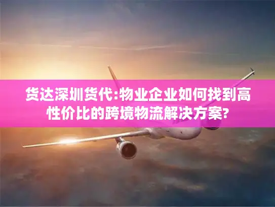 货达深圳货代:物业企业如何找到高性价比的跨境物流解决方案?