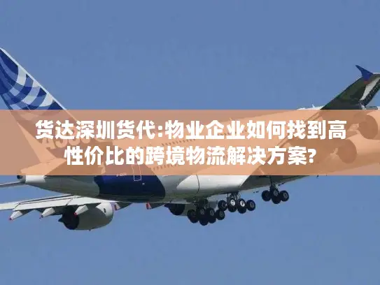 货达深圳货代:物业企业如何找到高性价比的跨境物流解决方案?