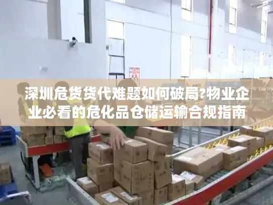 深圳危货货代难题如何破局?物业企业必看的危化品仓储运输合规指南