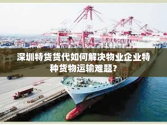 深圳特货货代如何解决物业企业特种货物运输难题？