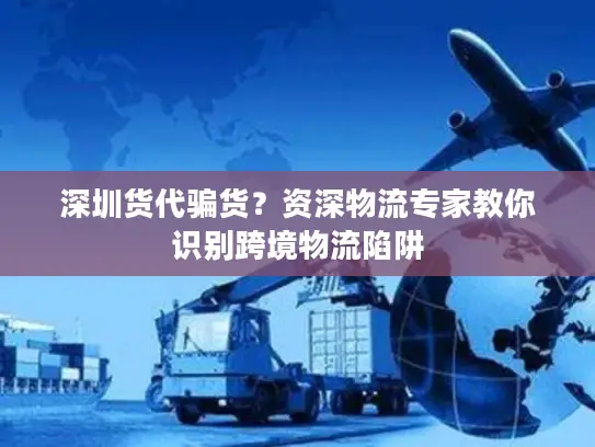 深圳货代骗货？资深物流专家教你识别跨境物流陷阱