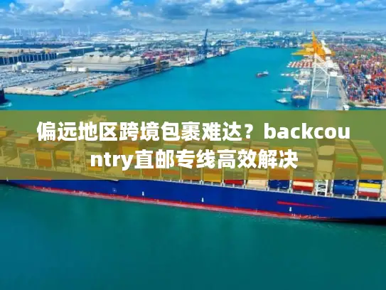 偏远地区跨境包裹难达？backcountry直邮专线高效解决
