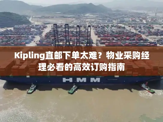 Kipling直邮下单太难？物业采购经理必看的高效订购指南