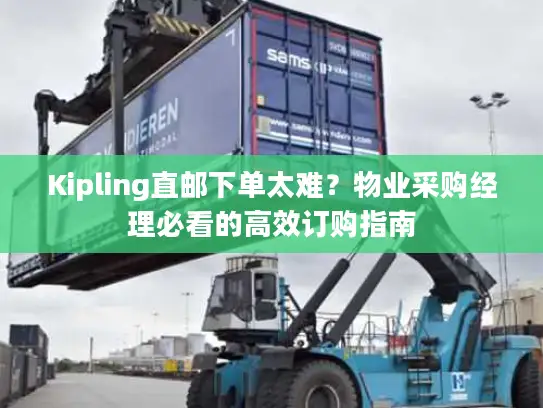 Kipling直邮下单太难？物业采购经理必看的高效订购指南