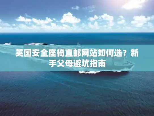 英国安全座椅直邮网站如何选？新手父母避坑指南