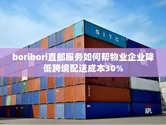boribori直邮服务如何帮物业企业降低跨境配送成本30%