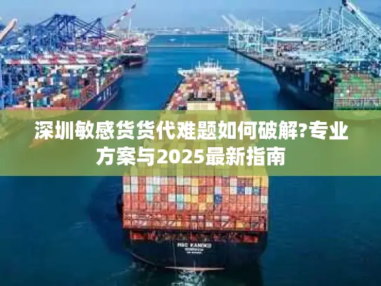 深圳敏感货货代难题如何破解?专业方案与2025最新指南