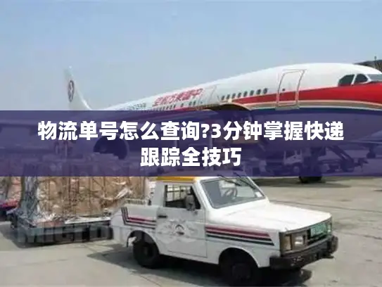 物流单号怎么查询?3分钟掌握快递跟踪全技巧