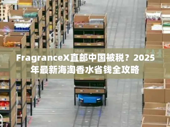 FragranceX直邮中国被税？2025年最新海淘香水省钱全攻略