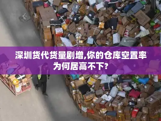 深圳货代货量剧增,你的仓库空置率为何居高不下?