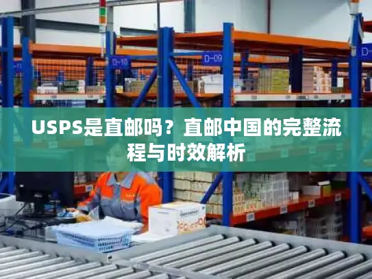 USPS是直邮吗？直邮中国的完整流程与时效解析