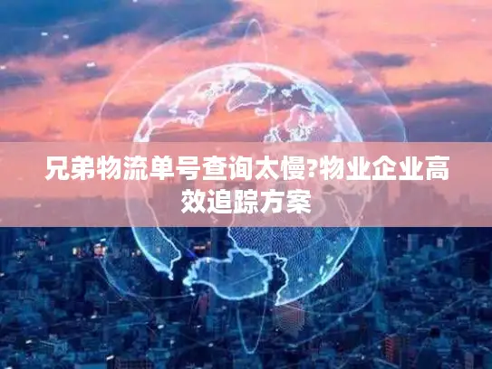 兄弟物流单号查询太慢?物业企业高效追踪方案