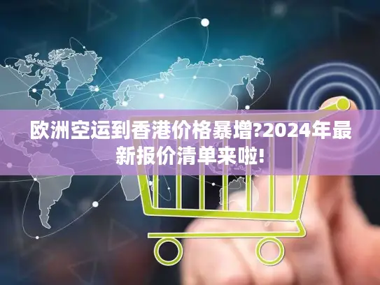欧洲空运到香港价格暴增?2024年最新报价清单来啦!