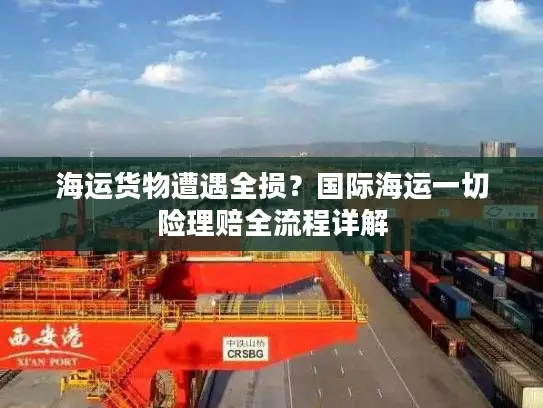 海运货物遭遇全损？国际海运一切险理赔全流程详解