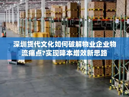 深圳货代文化如何破解物业企业物流痛点?实现降本增效新思路