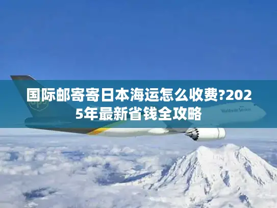 国际邮寄寄日本海运怎么收费?2025年最新省钱全攻略