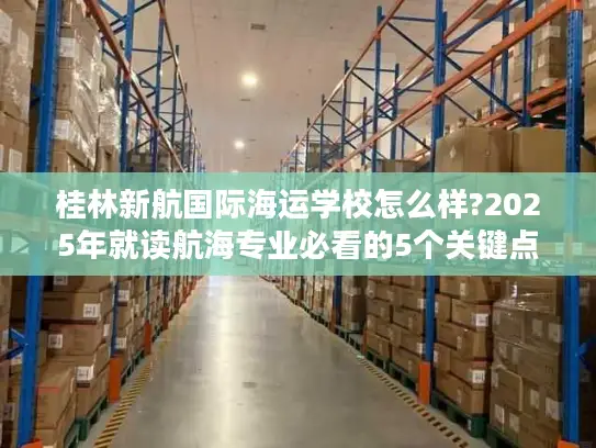 桂林新航国际海运学校怎么样?2025年就读航海专业必看的5个关键点