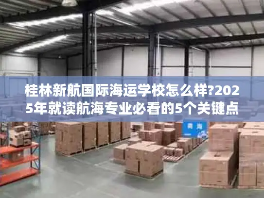 桂林新航国际海运学校怎么样?2025年就读航海专业必看的5个关键点