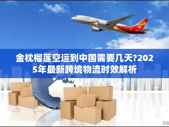 金枕榴莲空运到中国需要几天?2025年最新跨境物流时效解析
