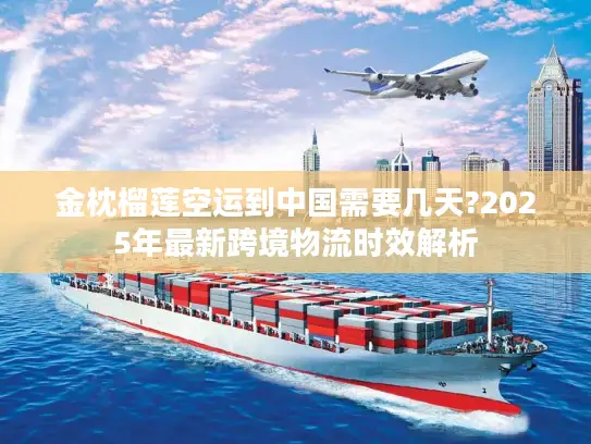 金枕榴莲空运到中国需要几天?2025年最新跨境物流时效解析