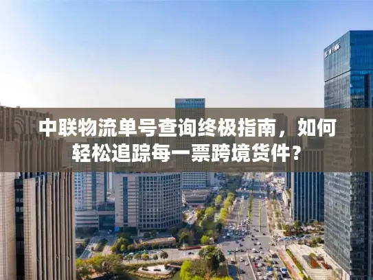 中联物流单号查询终极指南，如何轻松追踪每一票跨境货件？