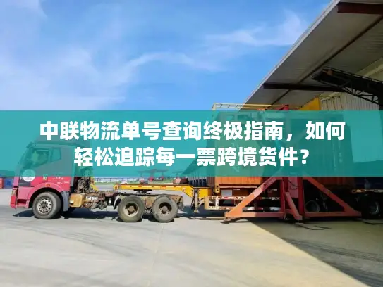 中联物流单号查询终极指南，如何轻松追踪每一票跨境货件？