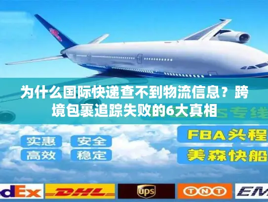 为什么国际快递查不到物流信息？跨境包裹追踪失败的6大真相