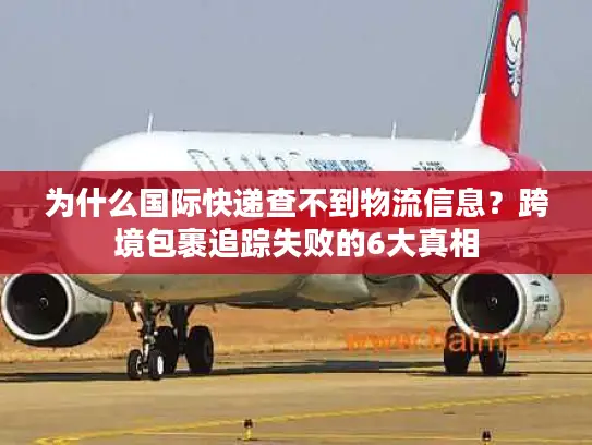 为什么国际快递查不到物流信息？跨境包裹追踪失败的6大真相