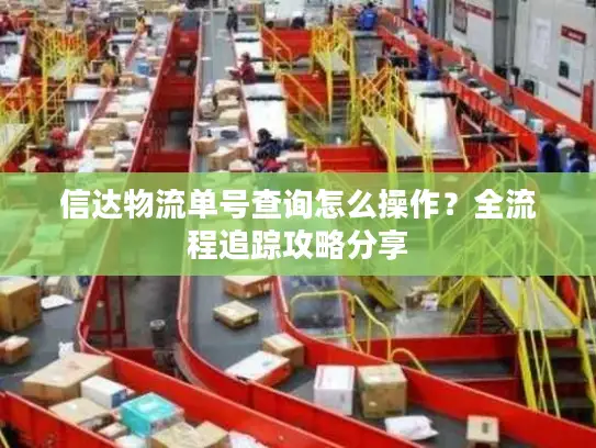 信达物流单号查询怎么操作？全流程追踪攻略分享
