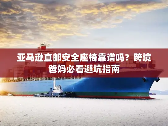 亚马逊直邮安全座椅靠谱吗？跨境爸妈必看避坑指南