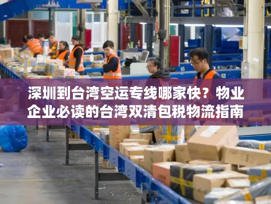 深圳到台湾空运专线哪家快？物业企业必读的台湾双清包税物流指南