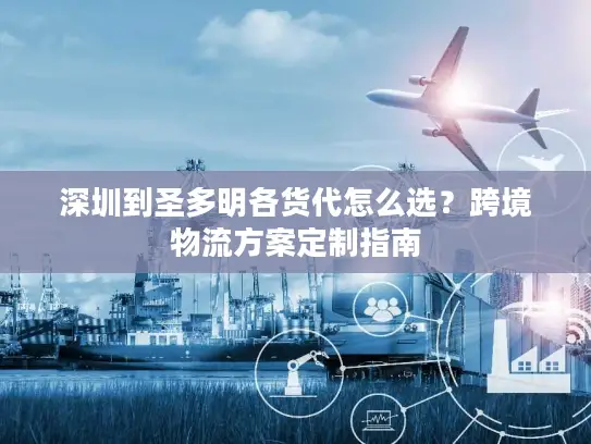 深圳到圣多明各货代怎么选？跨境物流方案定制指南