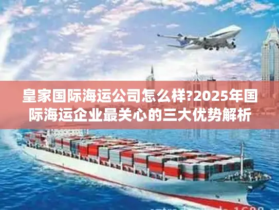 皇家国际海运公司怎么样?2025年国际海运企业最关心的三大优势解析