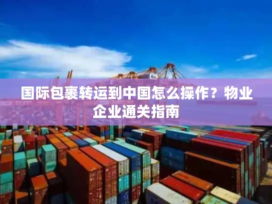 国际包裹转运到中国怎么操作？物业企业通关指南
